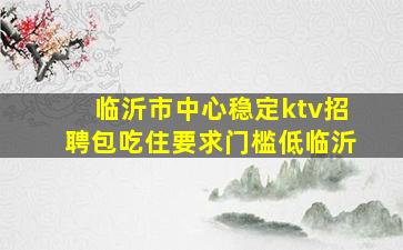 临沂市中心稳定ktv招聘包吃住要求门槛低临沂